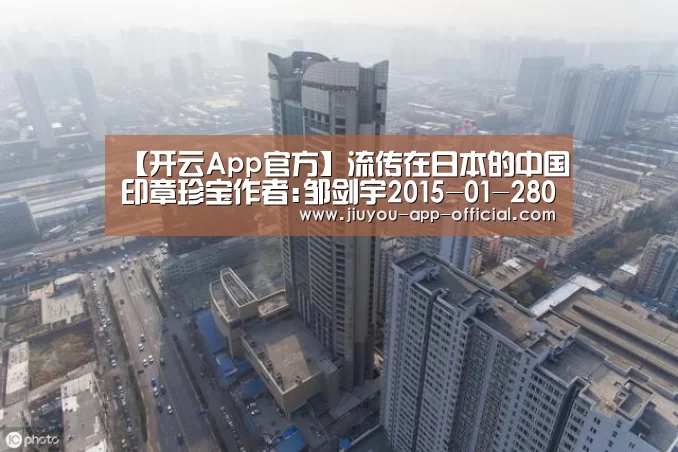 【开云App官方】流传在日本的中国印章珍宝作者:邹剑宇2015-01-2808:48:38来源:三联生活周刊 日本收藏中国古代印章,可分(图1) 开云App官方官网