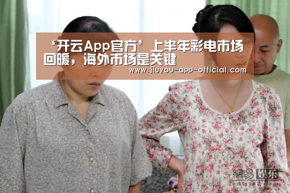 ‘开云App官方’上半年彩电市场回暖,海外市场是关键(图2) 开云App官方官方入口